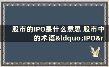 股市的IPO是什么意思 股市中的术语“IPO”是什么意思它对股价有什么影响